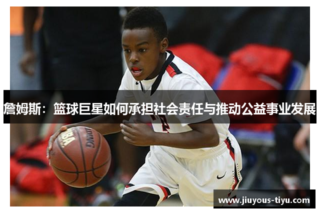 詹姆斯：篮球巨星如何承担社会责任与推动公益事业发展