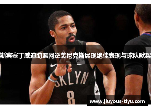 斯宾塞丁威迪助篮网逆袭尼克斯展现绝佳表现与球队默契