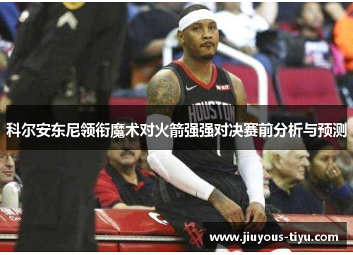 科尔安东尼领衔魔术对火箭强强对决赛前分析与预测