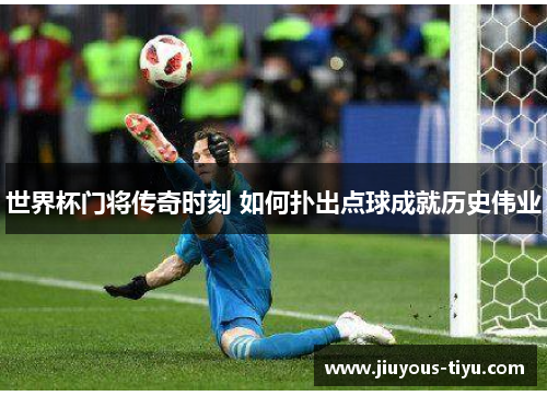 世界杯门将传奇时刻 如何扑出点球成就历史伟业
