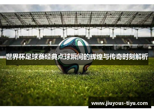 世界杯足球赛经典点球瞬间的辉煌与传奇时刻解析