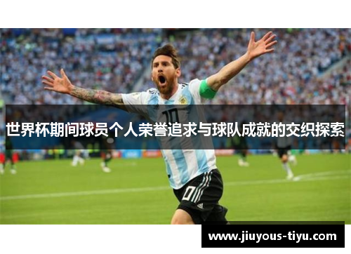 世界杯期间球员个人荣誉追求与球队成就的交织探索