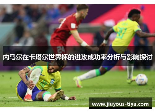 内马尔在卡塔尔世界杯的进攻成功率分析与影响探讨