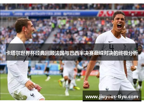 卡塔尔世界杯经典回顾法国与巴西半决赛巅峰对决的终极分析