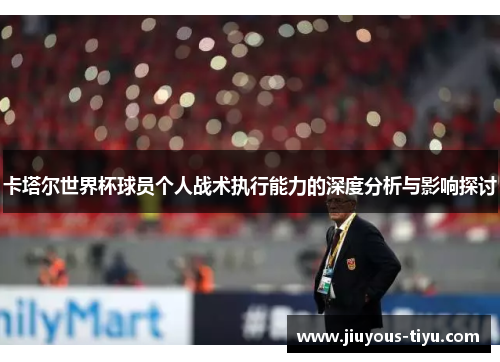 卡塔尔世界杯球员个人战术执行能力的深度分析与影响探讨