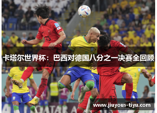 卡塔尔世界杯：巴西对德国八分之一决赛全回顾