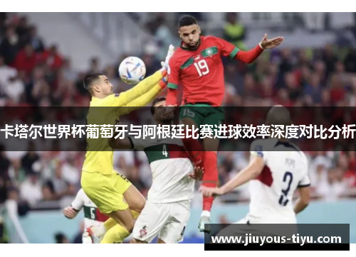 卡塔尔世界杯葡萄牙与阿根廷比赛进球效率深度对比分析