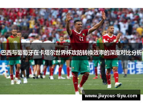 巴西与葡萄牙在卡塔尔世界杯攻防转换效率的深度对比分析