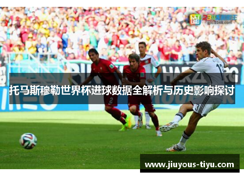 托马斯穆勒世界杯进球数据全解析与历史影响探讨