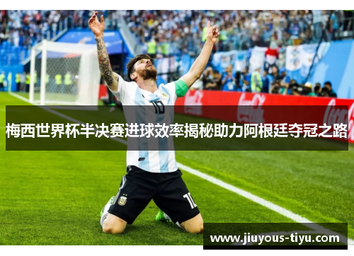 梅西世界杯半决赛进球效率揭秘助力阿根廷夺冠之路