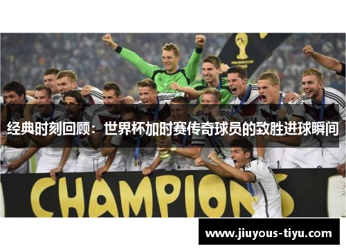 经典时刻回顾：世界杯加时赛传奇球员的致胜进球瞬间