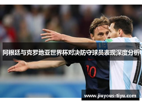 阿根廷与克罗地亚世界杯对决防守球员表现深度分析