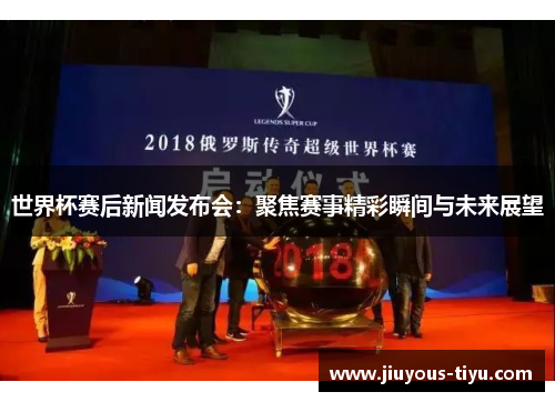 世界杯赛后新闻发布会：聚焦赛事精彩瞬间与未来展望