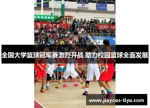 全国大学篮球冠军赛激烈开战 助力校园篮球全面发展