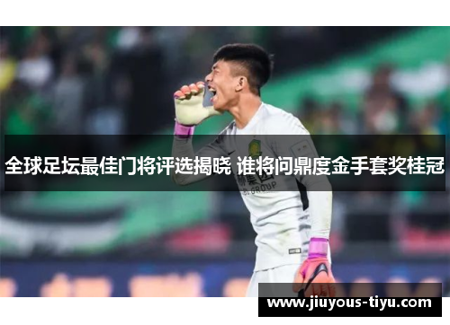 全球足坛最佳门将评选揭晓 谁将问鼎度金手套奖桂冠