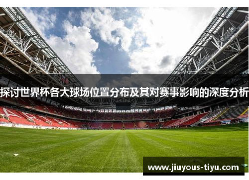 探讨世界杯各大球场位置分布及其对赛事影响的深度分析