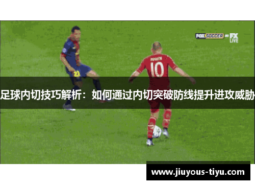 足球内切技巧解析：如何通过内切突破防线提升进攻威胁