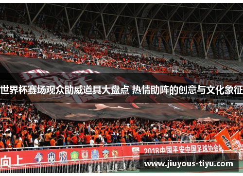 世界杯赛场观众助威道具大盘点 热情助阵的创意与文化象征