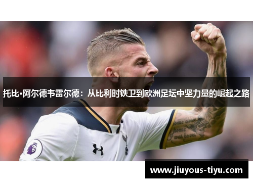 托比·阿尔德韦雷尔德：从比利时铁卫到欧洲足坛中坚力量的崛起之路
