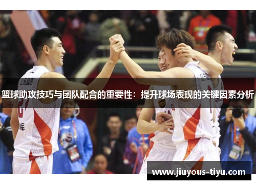 篮球助攻技巧与团队配合的重要性：提升球场表现的关键因素分析