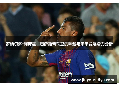 罗纳尔多·阿劳霍：巴萨新晋铁卫的崛起与未来发展潜力分析