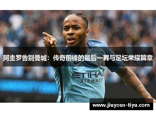 阿圭罗告别曼城：传奇前锋的最后一舞与足坛荣耀篇章