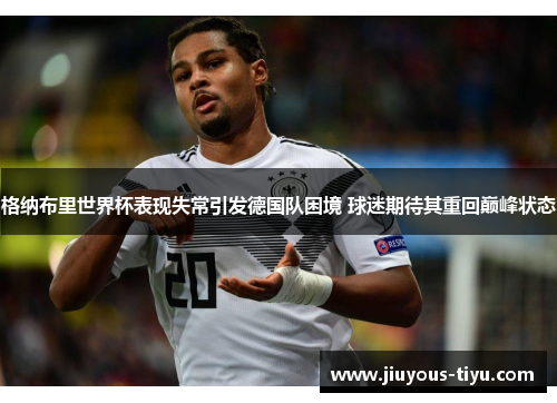 格纳布里世界杯表现失常引发德国队困境 球迷期待其重回巅峰状态