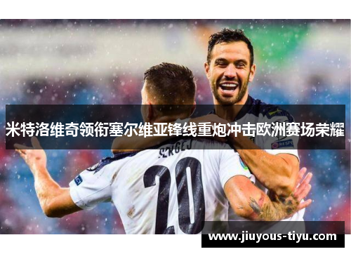 米特洛维奇领衔塞尔维亚锋线重炮冲击欧洲赛场荣耀