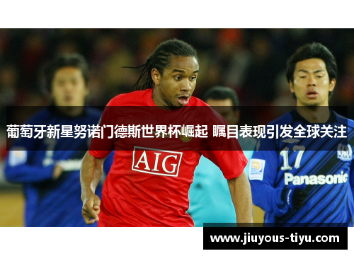 葡萄牙新星努诺门德斯世界杯崛起 瞩目表现引发全球关注