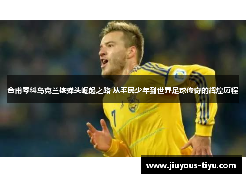 舍甫琴科乌克兰核弹头崛起之路 从平民少年到世界足球传奇的辉煌历程