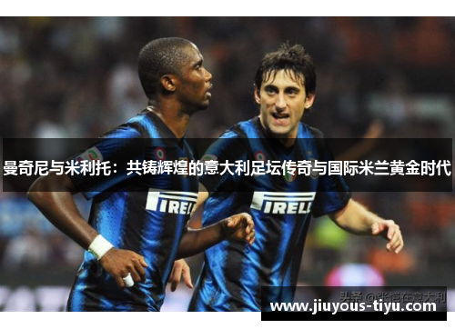 曼奇尼与米利托：共铸辉煌的意大利足坛传奇与国际米兰黄金时代