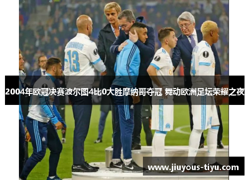 2004年欧冠决赛波尔图4比0大胜摩纳哥夺冠 舞动欧洲足坛荣耀之夜