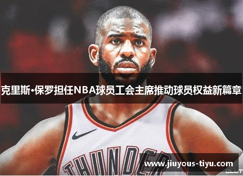 克里斯·保罗担任NBA球员工会主席推动球员权益新篇章