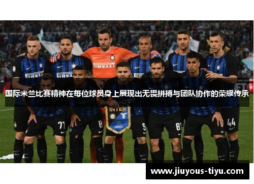 国际米兰比赛精神在每位球员身上展现出无畏拼搏与团队协作的荣耀传承