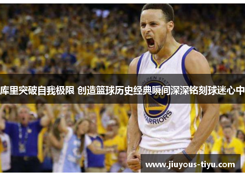 库里突破自我极限 创造篮球历史经典瞬间深深铭刻球迷心中