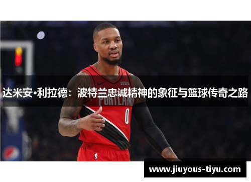 达米安·利拉德：波特兰忠诚精神的象征与篮球传奇之路