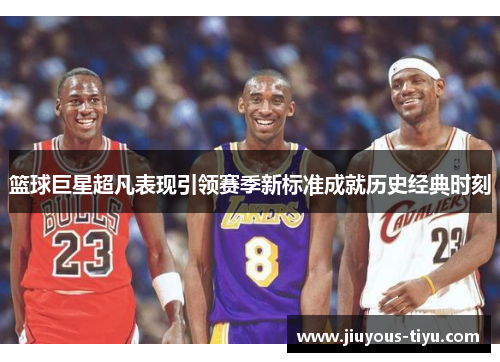 篮球巨星超凡表现引领赛季新标准成就历史经典时刻
