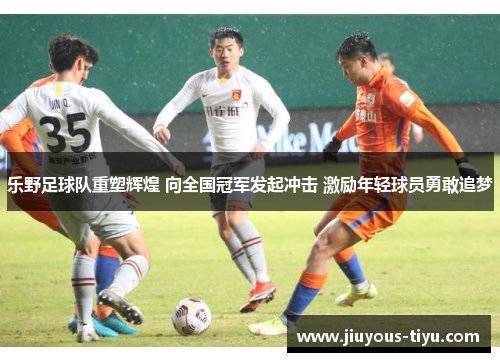 乐野足球队重塑辉煌 向全国冠军发起冲击 激励年轻球员勇敢追梦