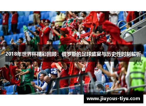 2018年世界杯精彩回顾：俄罗斯的足球盛宴与历史性时刻解析