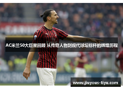 AC米兰50大巨星回顾 从传奇人物到现代球坛标杆的辉煌历程