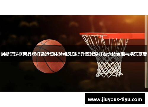 创新篮球框架品牌打造运动体验新风潮提升篮球爱好者竞技表现与娱乐享受