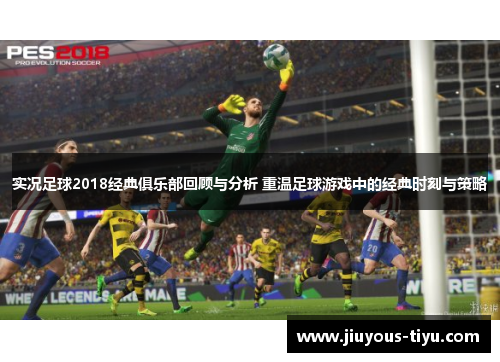 实况足球2018经典俱乐部回顾与分析 重温足球游戏中的经典时刻与策略