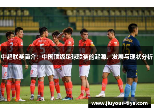 中超联赛简介：中国顶级足球联赛的起源、发展与现状分析