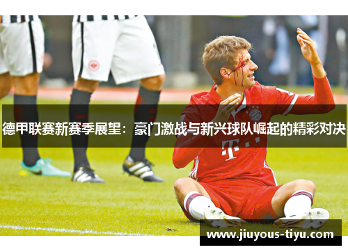 德甲联赛新赛季展望：豪门激战与新兴球队崛起的精彩对决