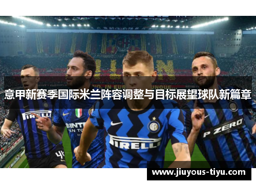 意甲新赛季国际米兰阵容调整与目标展望球队新篇章