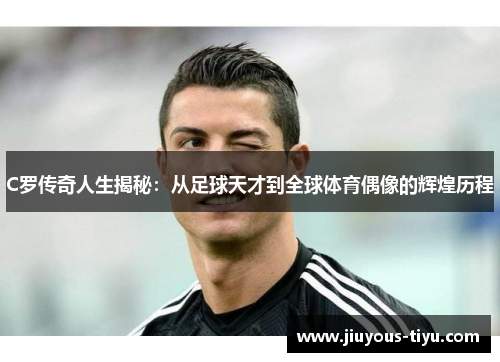 C罗传奇人生揭秘：从足球天才到全球体育偶像的辉煌历程