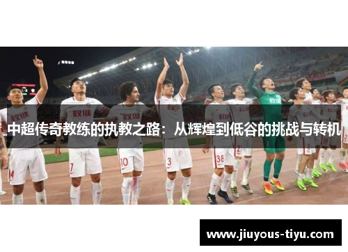 中超传奇教练的执教之路：从辉煌到低谷的挑战与转机