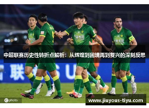中超联赛历史性转折点解析：从辉煌到困境再到复兴的深刻反思