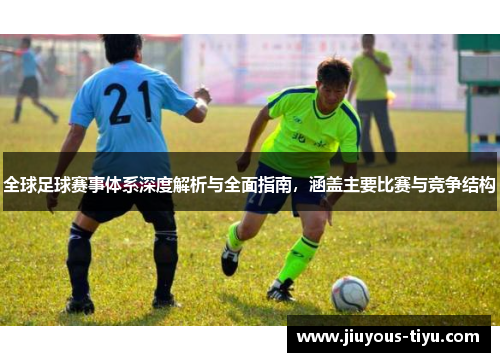 全球足球赛事体系深度解析与全面指南，涵盖主要比赛与竞争结构
