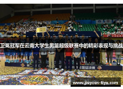 卫冕冠军在云南大学生男篮超级联赛中的精彩表现与挑战